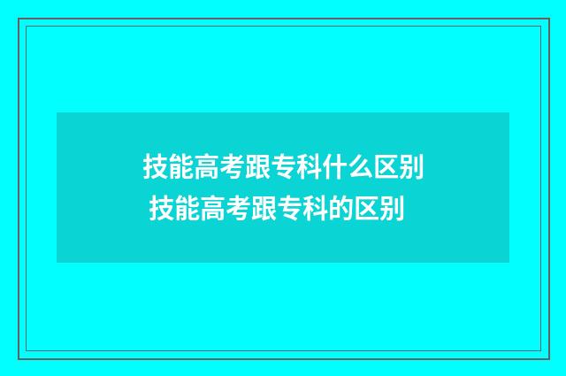 技能高考跟专科什么区别 技能高考跟专科的区别