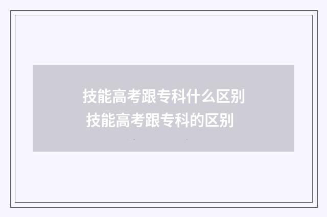 技能高考跟专科什么区别 技能高考跟专科的区别