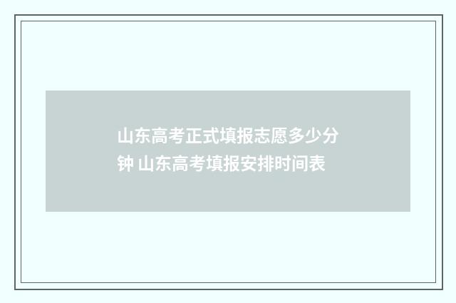 山东高考正式填报志愿多少分钟 山东高考填报安排时间表