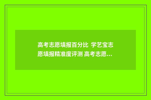 高考志愿填报百分比 学艺宝志愿填报精准度评测 高考志愿填报百度