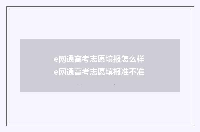 e网通高考志愿填报怎么样 e网通高考志愿填报准不准