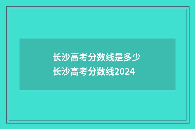 长沙高考分数线是多少 长沙高考分数线2024
