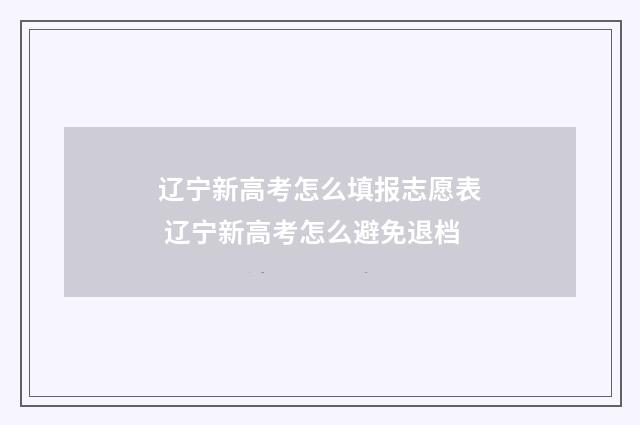 辽宁新高考怎么填报志愿表 辽宁新高考怎么避免退档