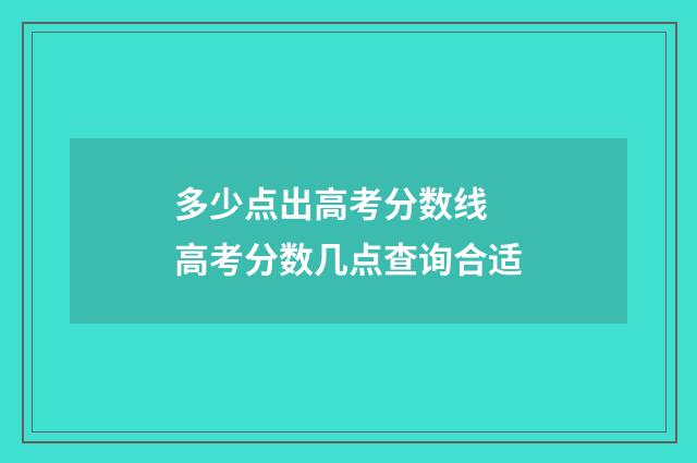 多少点出高考分数线 高考分数几点查询合适