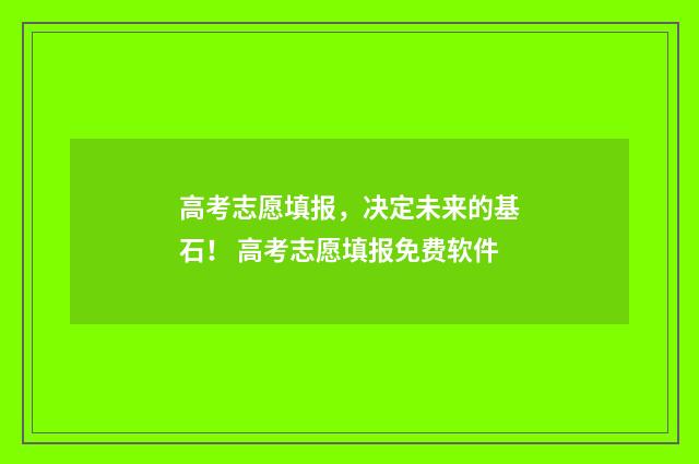 高考志愿填报，决定未来的基石！ 高考志愿填报免费软件