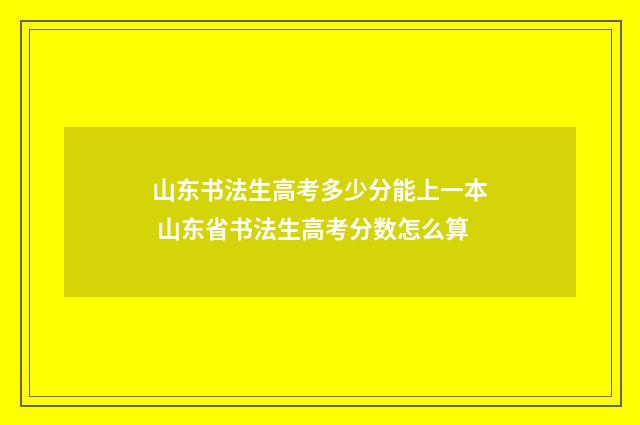 山东书法生高考多少分能上一本 山东省书法生高考分数怎么算