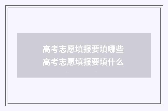 高考志愿填报要填哪些 高考志愿填报要填什么