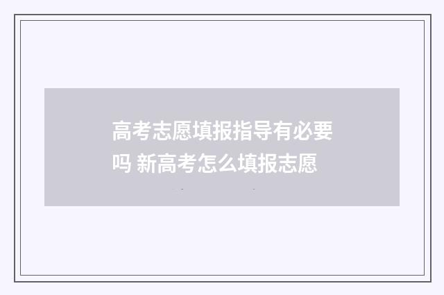 高考志愿填报指导有必要吗 新高考怎么填报志愿
