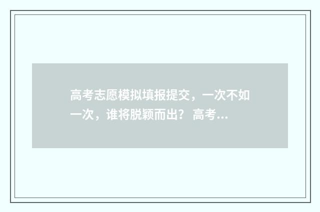高考志愿模拟填报提交，一次不如一次，谁将脱颖而出？ 高考志愿模拟填报系统入口免费