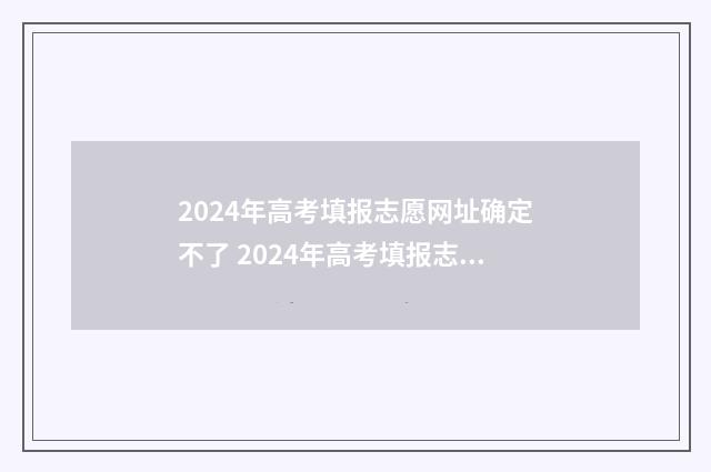2024年高考填报志愿网址确定不了 2024年高考填报志愿截止日期
