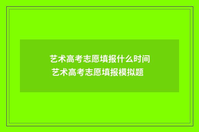 艺术高考志愿填报什么时间 艺术高考志愿填报模拟题