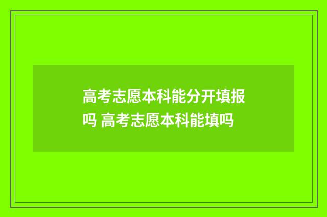 高考志愿本科能分开填报吗 高考志愿本科能填吗