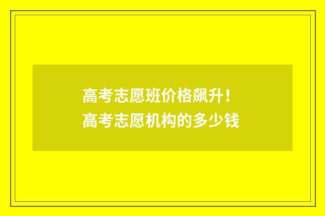 高考志愿班价格飙升！ 高考志愿机构的多少钱
