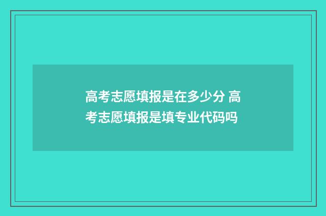 高考志愿填报是在多少分 高考志愿填报是填专业代码吗