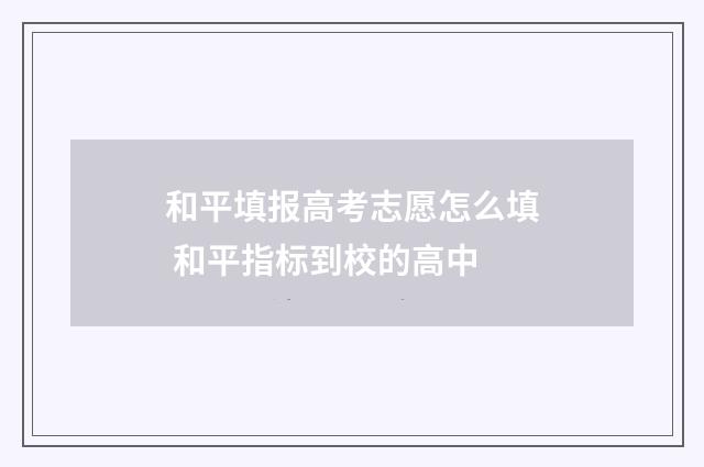 和平填报高考志愿怎么填 和平指标到校的高中