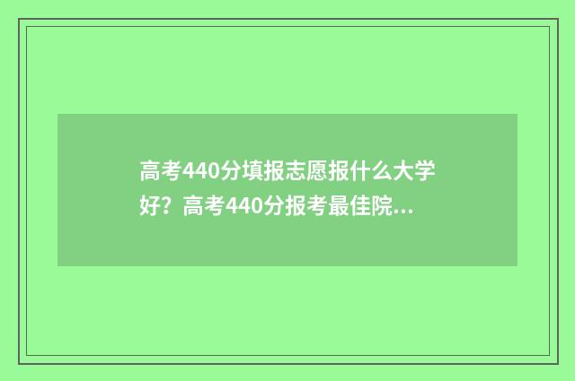 高考440分填报志愿报什么大学好？高考440分报考最佳院校推荐 高考440怎么填志愿