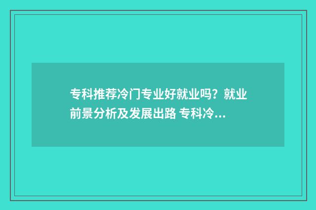 专科推荐冷门专业好就业吗？就业前景分析及发展出路 专科冷门专业但前景火爆