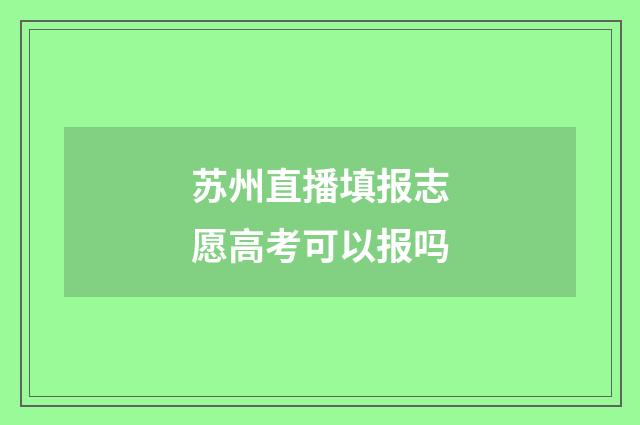 苏州直播填报志愿高考可以报吗