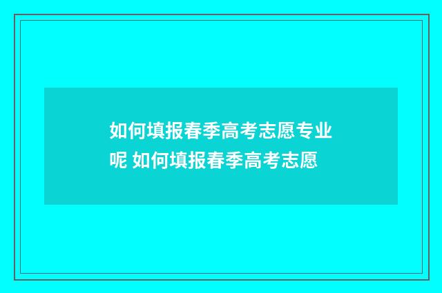如何填报春季高考志愿专业呢 如何填报春季高考志愿