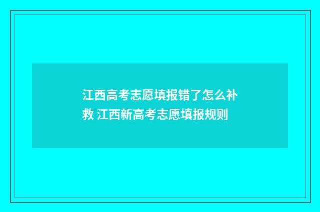 江西高考志愿填报错了怎么补救 江西新高考志愿填报规则