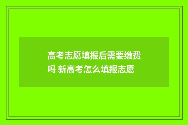 高考志愿填报后需要缴费吗 新高考怎么填报志愿