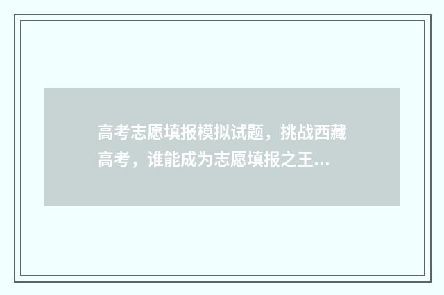 高考志愿填报模拟试题，挑战西藏高考，谁能成为志愿填报之王？ 高考志愿填报模板完整版