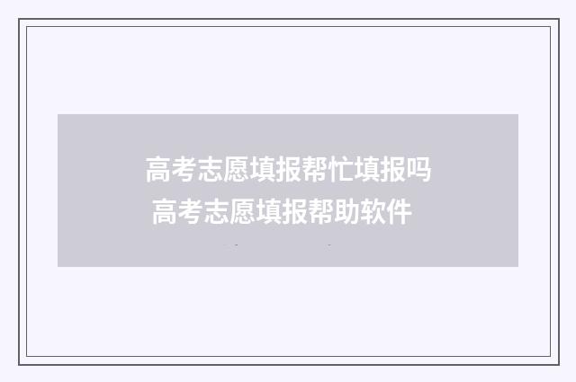 高考志愿填报帮忙填报吗 高考志愿填报帮助软件