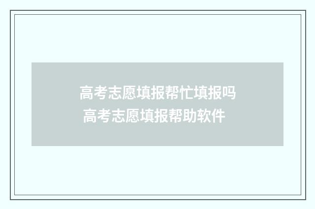 高考志愿填报帮忙填报吗 高考志愿填报帮助软件
