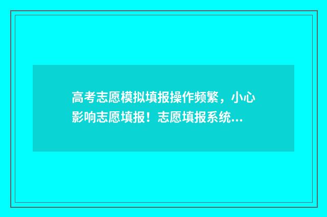 高考志愿模拟填报操作频繁，小心影响志愿填报！志愿填报系统使用技巧指南 高考志愿模拟填报怎么填报的