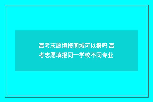 高考志愿填报同城可以报吗 高考志愿填报同一学校不同专业