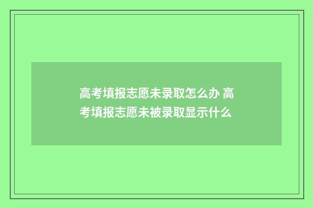 高考填报志愿未录取怎么办 高考填报志愿未被录取显示什么