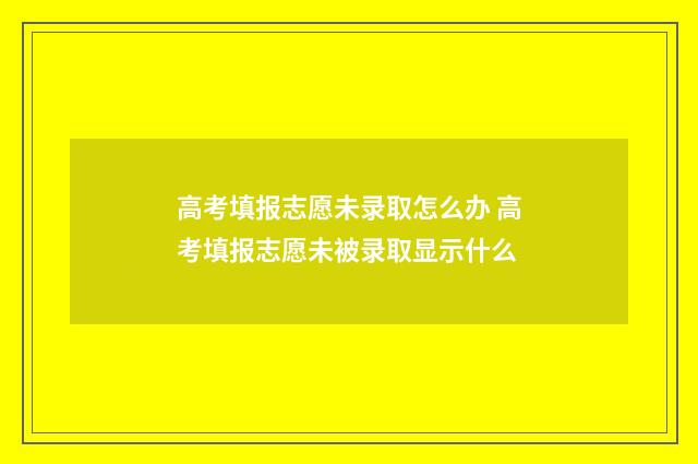 高考填报志愿未录取怎么办 高考填报志愿未被录取显示什么