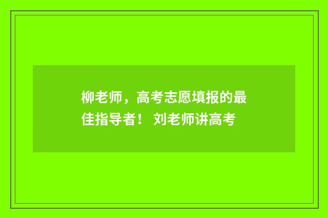 柳老师，高考志愿填报的最佳指导者！ 刘老师讲高考