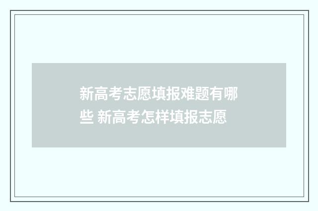 新高考志愿填报难题有哪些 新高考怎样填报志愿