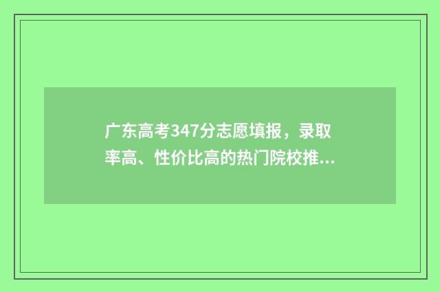 广东高考347分志愿填报，录取率高、性价比高的热门院校推荐 广东高考473分能上几本