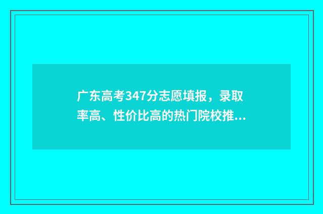 广东高考347分志愿填报，录取率高、性价比高的热门院校推荐 广东高考473分能上几本