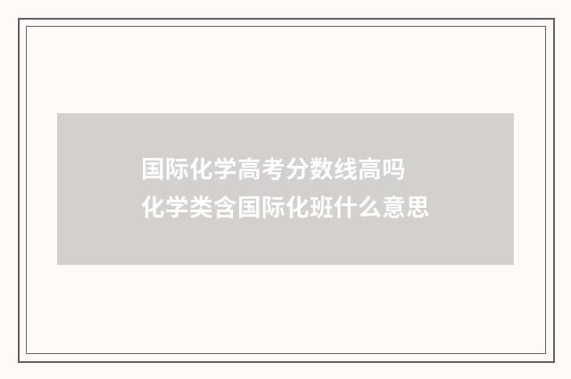 国际化学高考分数线高吗 化学类含国际化班什么意思