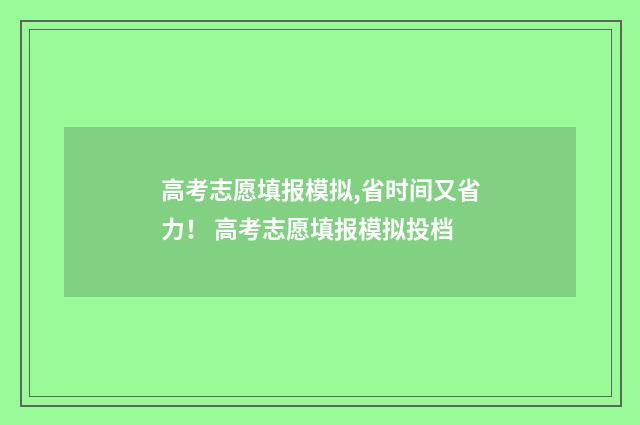 高考志愿填报模拟,省时间又省力！ 高考志愿填报模拟投档