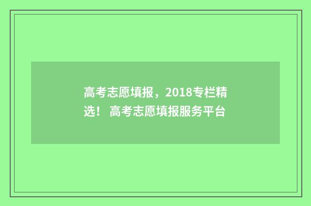 高考志愿填报，2018专栏精选！ 高考志愿填报服务平台