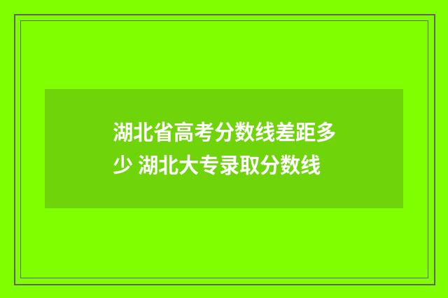 湖北省高考分数线差距多少 湖北大专录取分数线