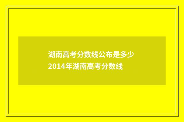 湖南高考分数线公布是多少 2014年湖南高考分数线
