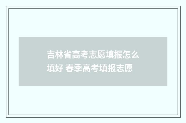 吉林省高考志愿填报怎么填好 春季高考填报志愿