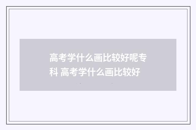 高考学什么画比较好呢专科 高考学什么画比较好