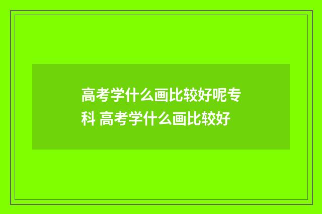 高考学什么画比较好呢专科 高考学什么画比较好
