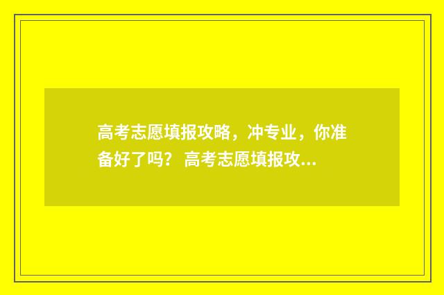 高考志愿填报攻略，冲专业，你准备好了吗？ 高考志愿填报攻略