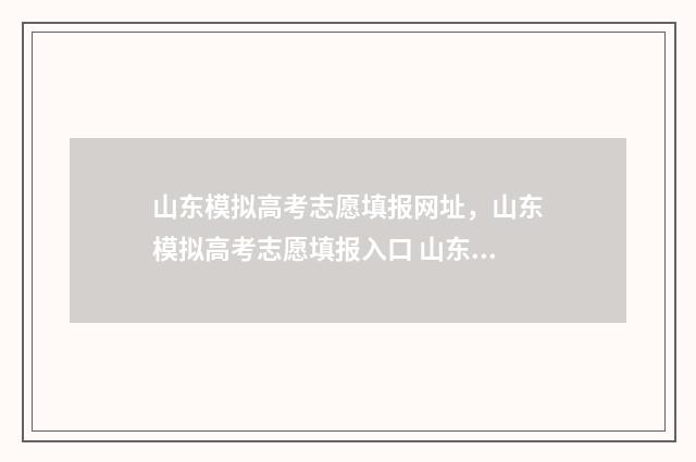 山东模拟高考志愿填报网址，山东模拟高考志愿填报入口 山东模拟高考志愿填报系统官网