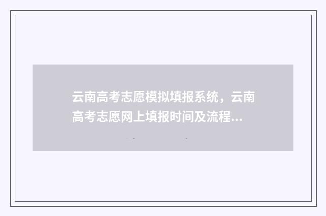 云南高考志愿模拟填报系统，云南高考志愿网上填报时间及流程 云南高考志愿模拟填报系统官网入口
