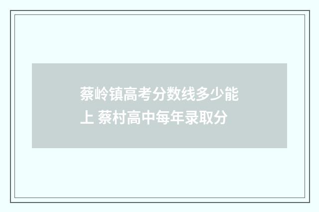 蔡岭镇高考分数线多少能上 蔡村高中每年录取分