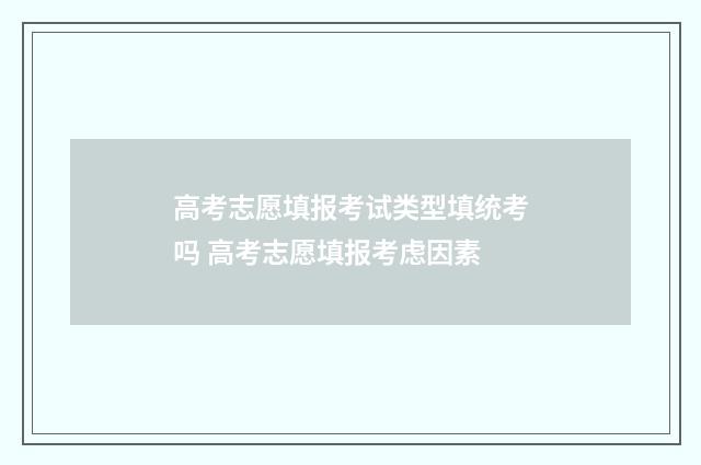 高考志愿填报考试类型填统考吗 高考志愿填报考虑因素