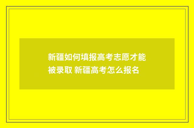 新疆如何填报高考志愿才能被录取 新疆高考怎么报名
